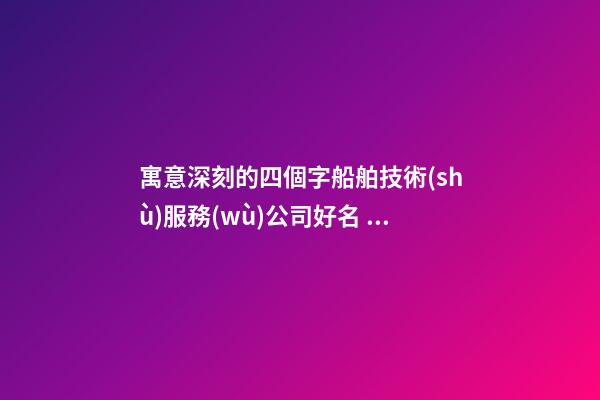 寓意深刻的四個字船舶技術(shù)服務(wù)公司好名 如何起名字-第1張-公司起名-玄機(jī)派